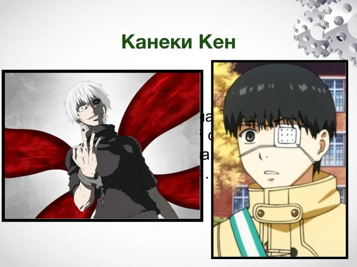 Канеки Кен Главный герой, восемнадцатилетний первокурсник, который становится наполовину гулем из-за пересадки органов умершего гуля.