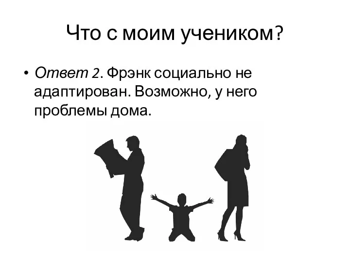 Что с моим учеником? Ответ 2. Фрэнк социально не адаптирован. Возможно, у него проблемы дома.