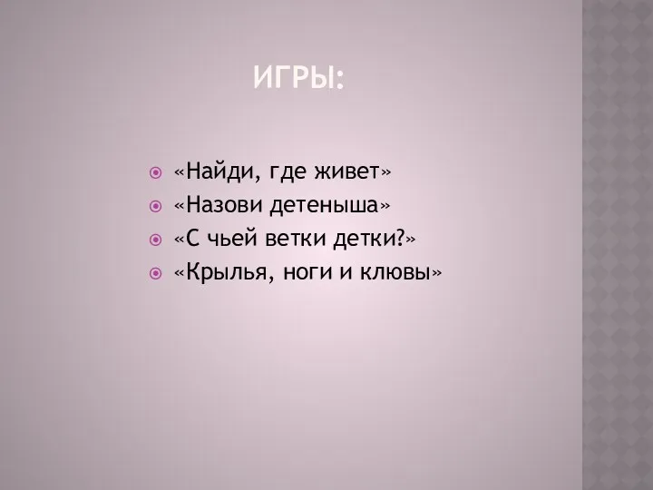 ИГРЫ: «Найди, где живет» «Назови детеныша» «С чьей ветки детки?» «Крылья, ноги и клювы»