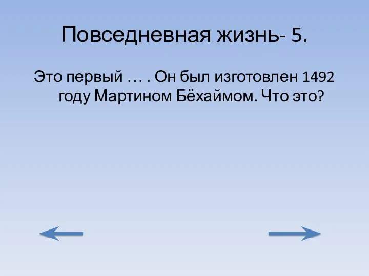 Повседневная жизнь- 5. Это первый … . Он был изготовлен 1492 году Мартином Бёхаймом. Что это?