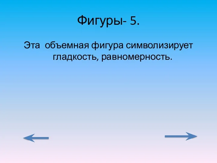 Фигуры- 5. Эта объемная фигура символизирует гладкость, равномерность.