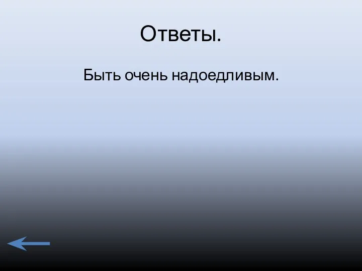 Ответы. Быть очень надоедливым.