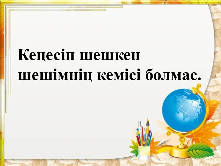 Кеңесіп шешкен шешімнің кемісі болмас.