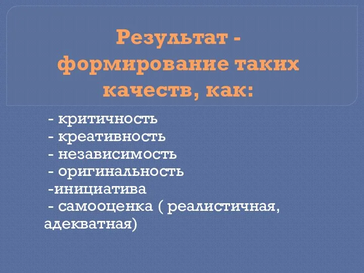 Результат - формирование таких качеств, как: - критичность - креативность