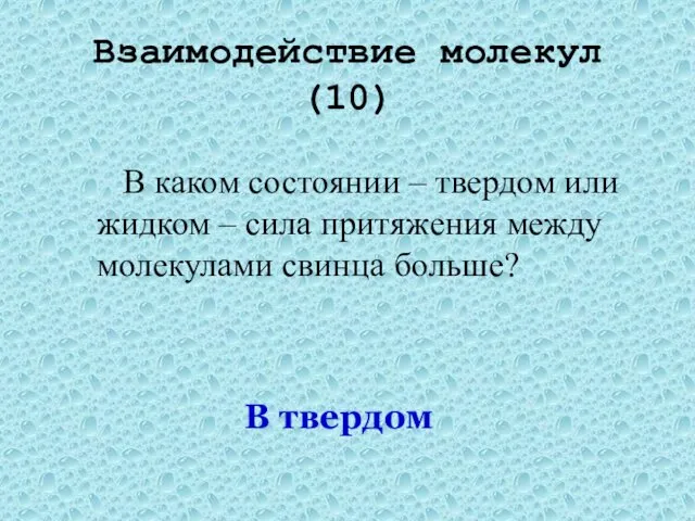 Взаимодействие молекул(10) В каком состоянии – твердом или жидком – сила притяжения между