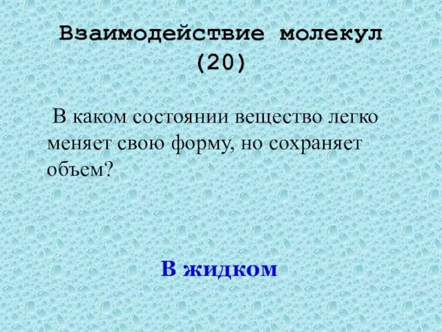 Взаимодействие молекул(20) В каком состоянии вещество легко меняет свою форму, но сохраняет объем? В жидком