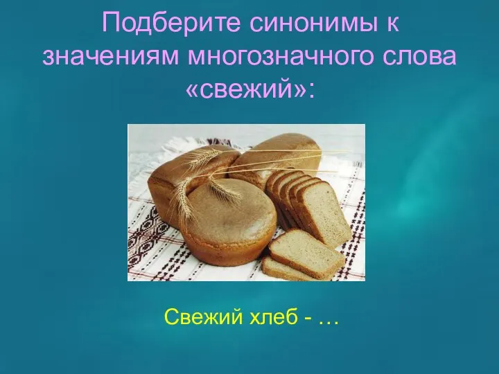 Подберите синонимы к значениям многозначного слова «свежий»: Свежий хлеб - …