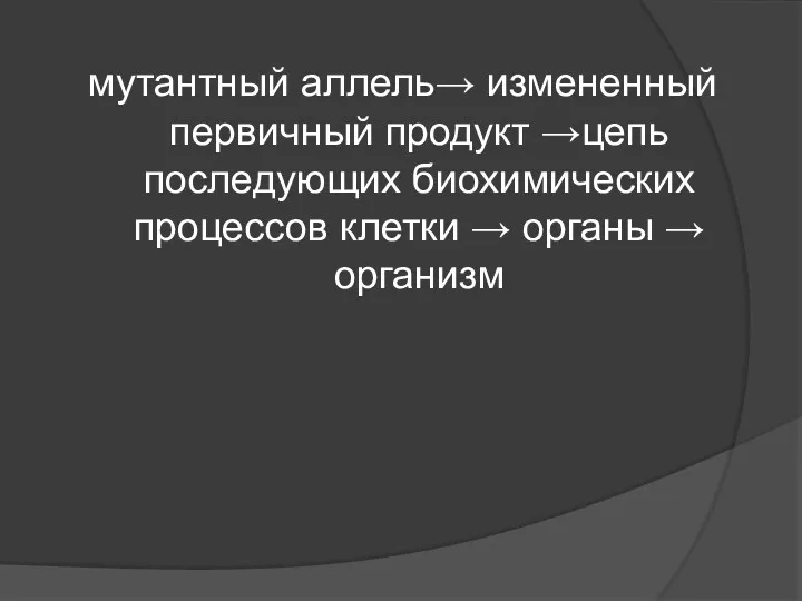 мутантный аллель→ измененный первичный продукт →цепь последующих биохимических процессов клетки → органы → организм