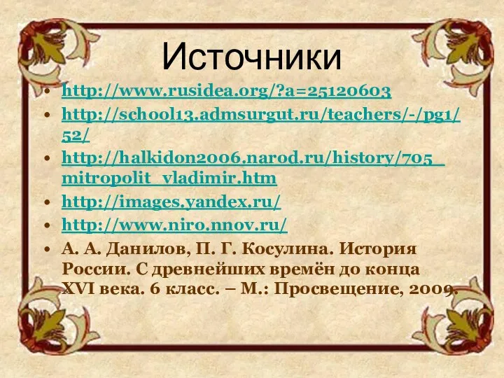 Источники http://www.rusidea.org/?a=25120603 http://school13.admsurgut.ru/teachers/-/pg1/52/ http://halkidon2006.narod.ru/history/705_mitropolit_vladimir.htm http://images.yandex.ru/ http://www.niro.nnov.ru/ А. А. Данилов, П. Г. Косулина. История