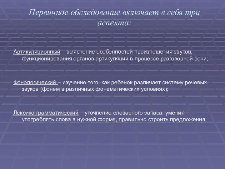 Первичное обследование включает в себя три аспекта: Артикуляционный – выяснение особенностей произношения звуков,