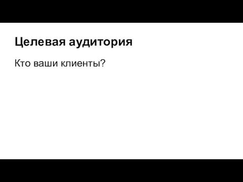 Целевая аудитория Кто ваши клиенты?