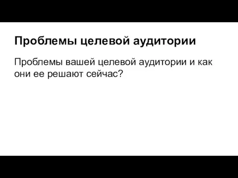 Проблемы целевой аудитории Проблемы вашей целевой аудитории и как они ее решают сейчас?