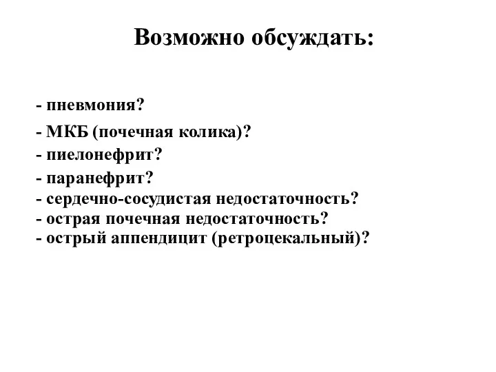 Возможно обсуждать: пневмония? МКБ (почечная колика)? пиелонефрит? паранефрит? сердечно-сосудистая недостаточность? острая почечная недостаточность? острый аппендицит (ретроцекальный)?