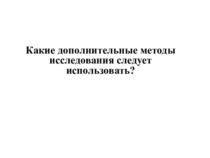 Какие дополнительные методы исследования следует использовать?