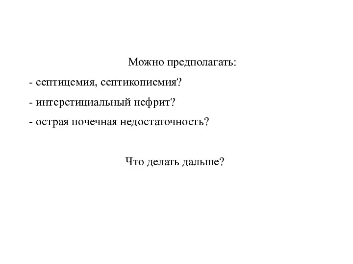 Можно предполагать: септицемия, септикопиемия? интерстициальный нефрит? острая почечная недостаточность? Что делать дальше?