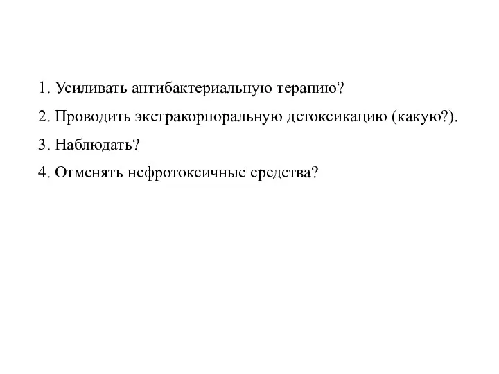 1. Усиливать антибактериальную терапию? 2. Проводить экстракорпоральную детоксикацию (какую?). 3. Наблюдать? 4. Отменять нефротоксичные средства?