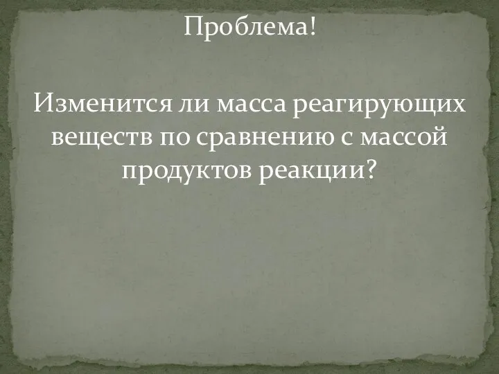 Изменится ли масса реагирующих веществ по сравнению с массой продуктов реакции? Проблема!