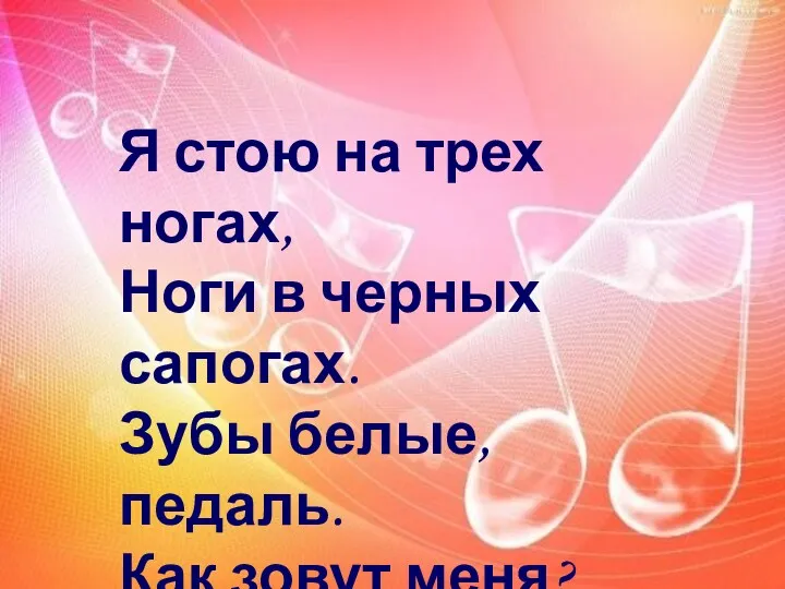 Я стою на трех ногах, Ноги в черных сапогах. Зубы белые, педаль. Как зовут меня? ...