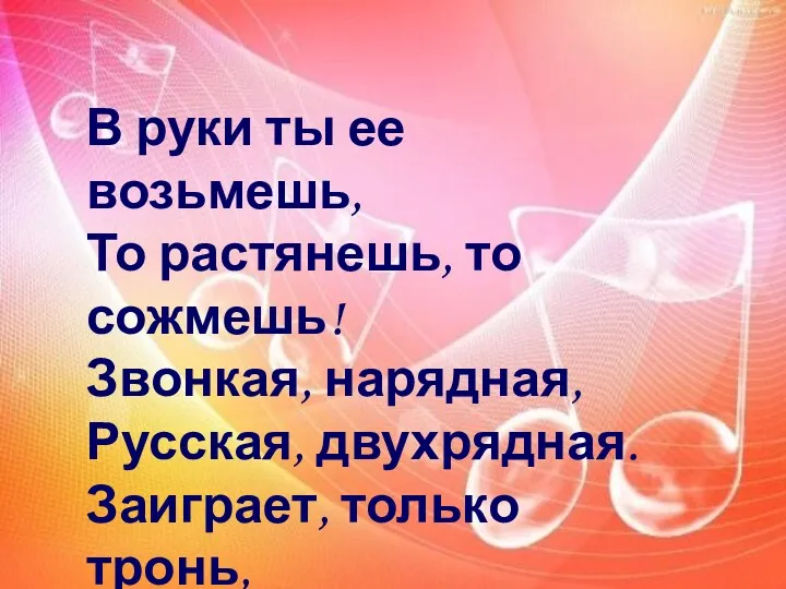 В руки ты ее возьмешь, То растянешь, то сожмешь! Звонкая,