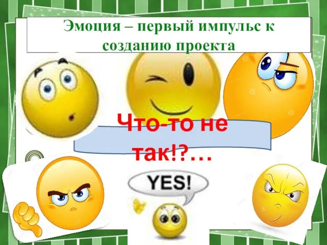 Эмоция – первый импульс к созданию проекта Что-то не так!?…