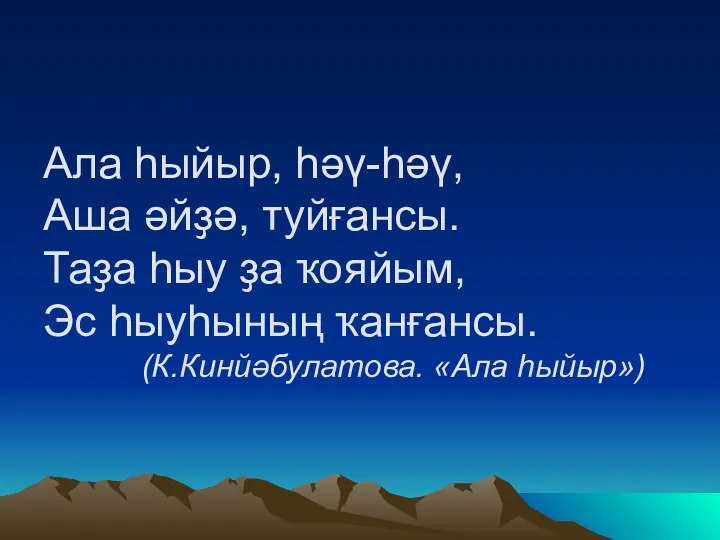 Ала һыйыр, һәү-һәү, Аша әйҙә, туйғансы. Таҙа һыу ҙа ҡояйым, Эс һыуһының ҡанғансы. (К.Кинйәбулатова. «Ала һыйыр»)