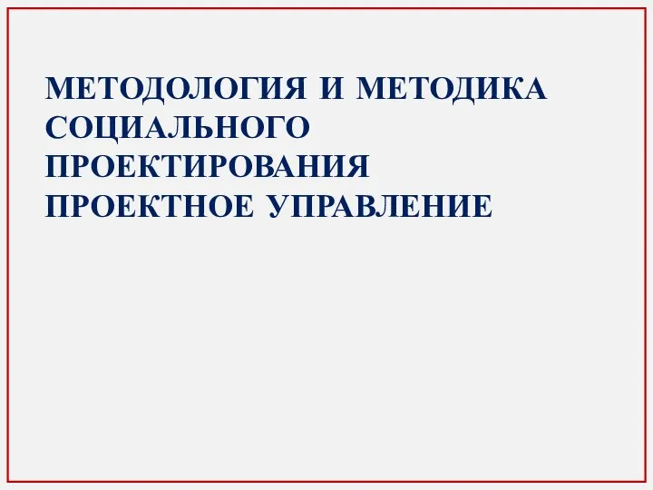 МЕТОДОЛОГИЯ И МЕТОДИКА СОЦИАЛЬНОГО ПРОЕКТИРОВАНИЯ ПРОЕКТНОЕ УПРАВЛЕНИЕ