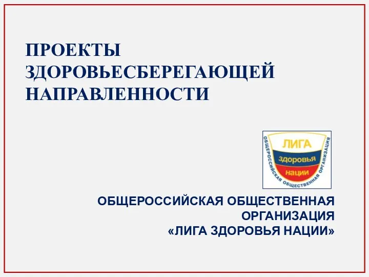 ПРОЕКТЫ ЗДОРОВЬЕСБЕРЕГАЮЩЕЙ НАПРАВЛЕННОСТИ ОБЩЕРОССИЙСКАЯ ОБЩЕСТВЕННАЯ ОРГАНИЗАЦИЯ «ЛИГА ЗДОРОВЬЯ НАЦИИ»