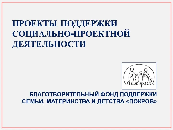 ПРОЕКТЫ ПОДДЕРЖКИ СОЦИАЛЬНО-ПРОЕКТНОЙ ДЕЯТЕЛЬНОСТИ БЛАГОТВОРИТЕЛЬНЫЙ ФОНД ПОДДЕРЖКИ СЕМЬИ, МАТЕРИНСТВА И ДЕТСТВА «ПОКРОВ»