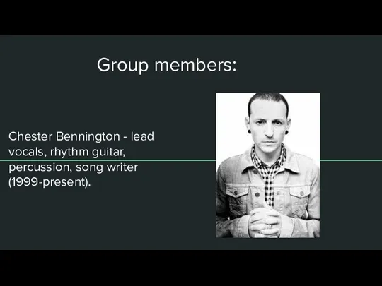 Group members: Chester Bennington - lead vocals, rhythm guitar, percussion, song writer (1999-present).