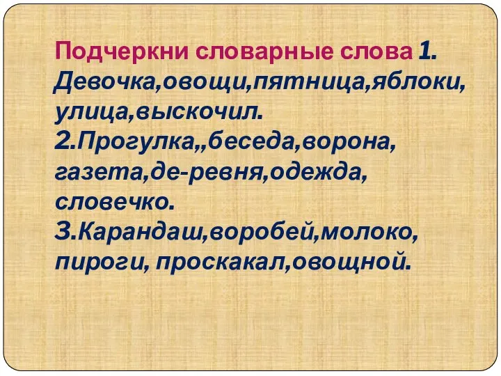 Подчеркни словарные слова 1.Девочка,овощи,пятница,яблоки, улица,выскочил. 2.Прогулка,,беседа,ворона,газета,де-ревня,одежда,словечко. 3.Карандаш,воробей,молоко,пироги, проскакал,овощной.