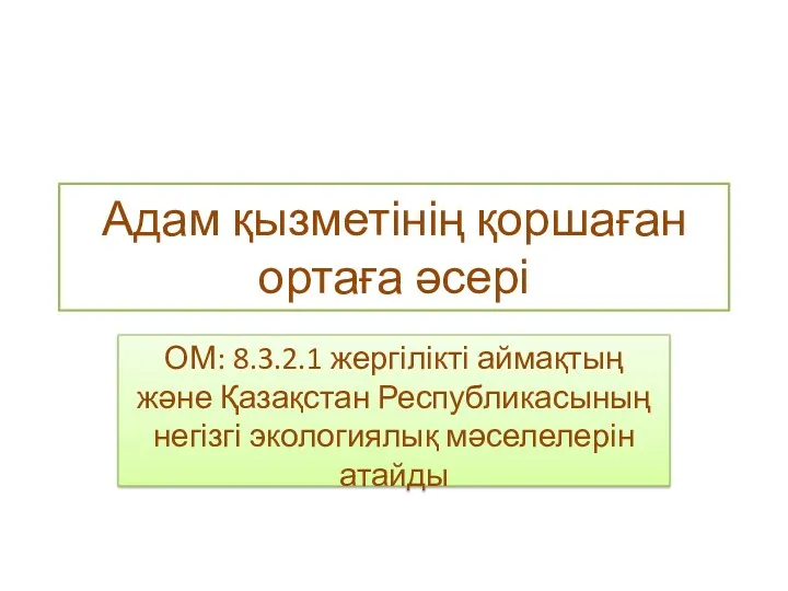 Адам қызметінің қоршаған ортаға әсері ОМ: 8.3.2.1 жергілікті аймақтың және Қазақстан Республикасының негізгі экологиялық мәселелерін атайды