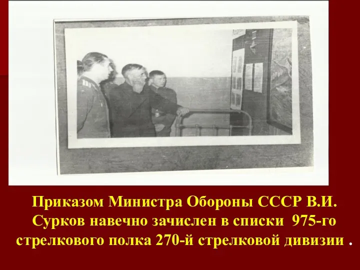 Приказом Министра Обороны СССР В.И.Сурков навечно зачислен в списки 975-го стрелкового полка 270-й стрелковой дивизии .