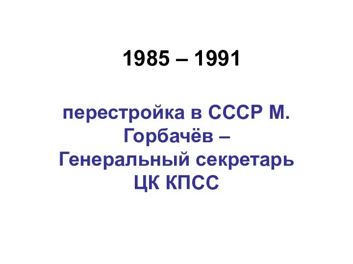 1985 – 1991 перестройка в СССР М.Горбачёв – Генеральный секретарь ЦК КПСС