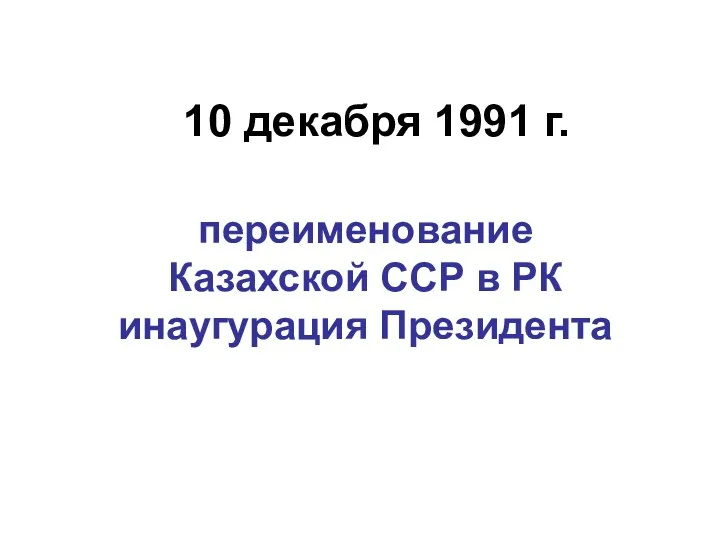 10 декабря 1991 г. переименование Казахской ССР в РК инаугурация Президента