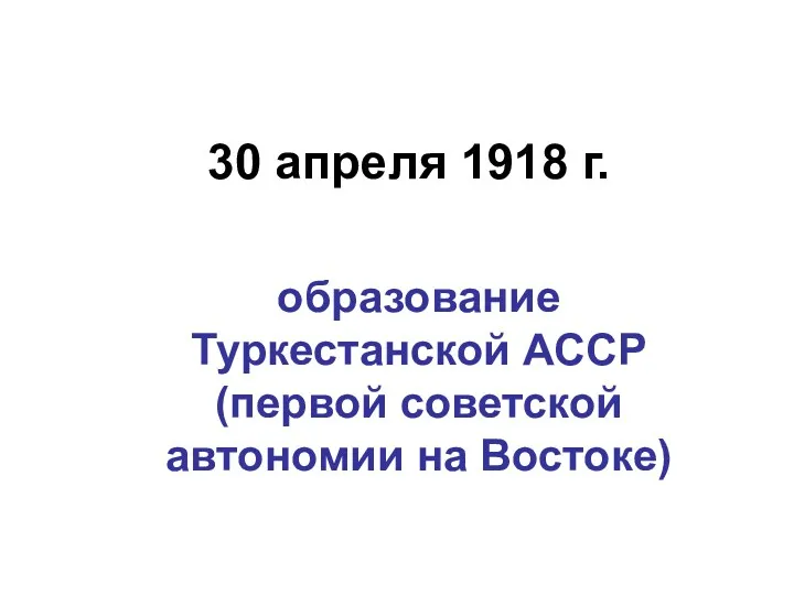 30 апреля 1918 г. образование Туркестанской АССР (первой советской автономии на Востоке)