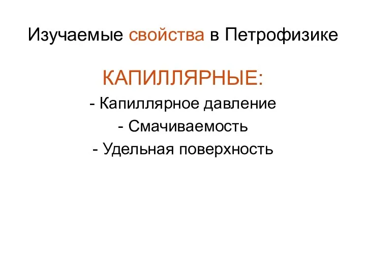 Изучаемые свойства в Петрофизике КАПИЛЛЯРНЫЕ: - Капиллярное давление - Смачиваемость - Удельная поверхность