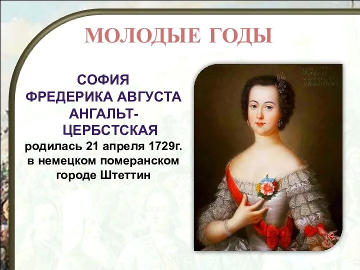 СОФИЯ ФРЕДЕРИКА АВГУСТА АНГАЛЬТ-ЦЕРБСТСКАЯ родилась 21 апреля 1729г. в немецком померанском городе Штеттин МОЛОДЫЕ ГОДЫ