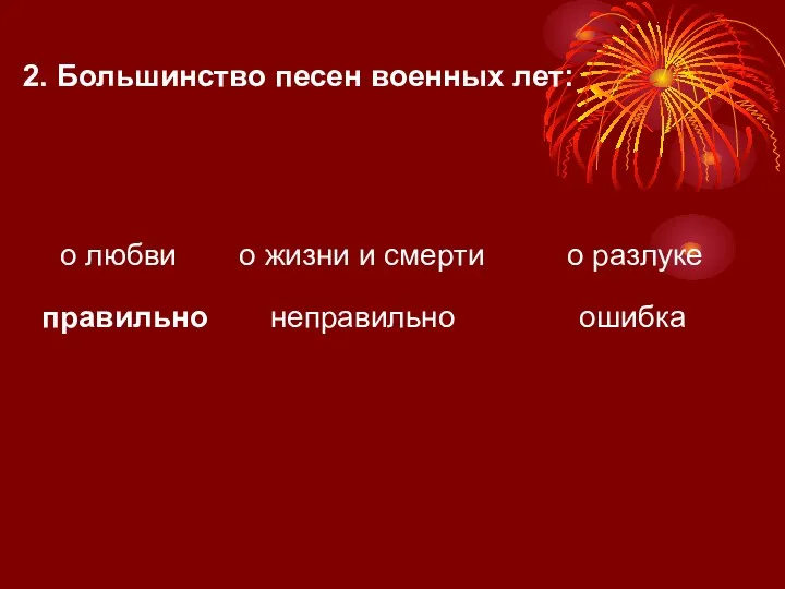 2. Большинство песен военных лет: о любви правильно о разлуке о жизни и смерти неправильно ошибка