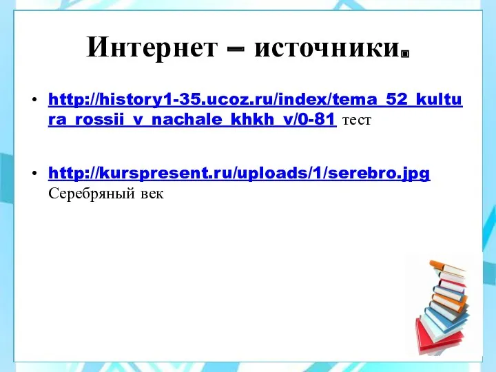 http://history1-35.ucoz.ru/index/tema_52_kultura_rossii_v_nachale_khkh_v/0-81 тест http://kurspresent.ru/uploads/1/serebro.jpg Серебряный век Интернет – источники.