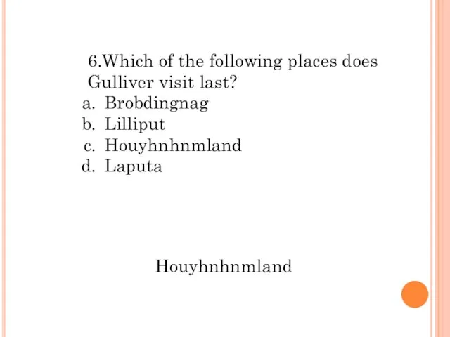 6.Which of the following places does Gulliver visit last? Brobdingnag Lilliput Houyhnhnmland Laputa Houyhnhnmland