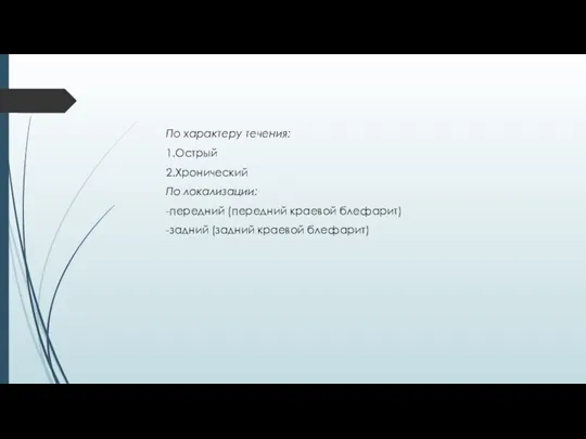 По характеру течения: 1.Острый 2.Хронический По локализации: -передний (передний краевой блефарит) -задний (задний краевой блефарит)