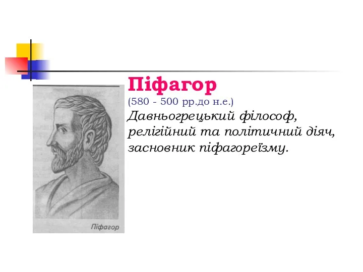 Піфагор (580 - 500 рр.до н.е.) Давньогрецький філософ, релігійний та політичний діяч, засновник піфагореїзму.