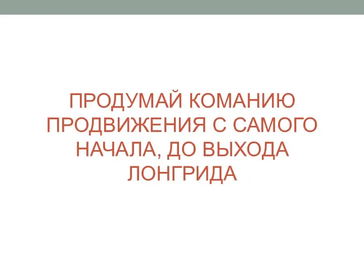 ПРОДУМАЙ КОМАНИЮ ПРОДВИЖЕНИЯ С САМОГО НАЧАЛА, ДО ВЫХОДА ЛОНГРИДА