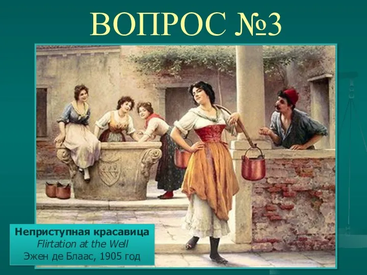 ВОПРОС №3 Неприступная красавица Flirtation at the Well Эжен де Блаас, 1905 год