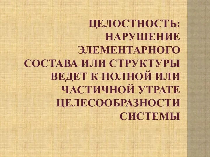 ЦЕЛОСТНОСТЬ: НАРУШЕНИЕ ЭЛЕМЕНТАРНОГО СОСТАВА ИЛИ СТРУКТУРЫ ВЕДЕТ К ПОЛНОЙ ИЛИ ЧАСТИЧНОЙ УТРАТЕ ЦЕЛЕСООБРАЗНОСТИ СИСТЕМЫ