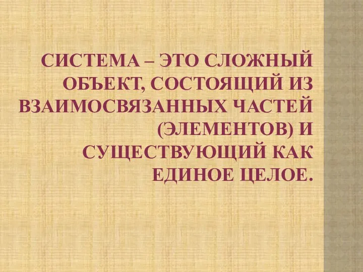 СИСТЕМА – ЭТО СЛОЖНЫЙ ОБЪЕКТ, СОСТОЯЩИЙ ИЗ ВЗАИМОСВЯЗАННЫХ ЧАСТЕЙ (ЭЛЕМЕНТОВ) И СУЩЕСТВУЮЩИЙ КАК ЕДИНОЕ ЦЕЛОЕ.