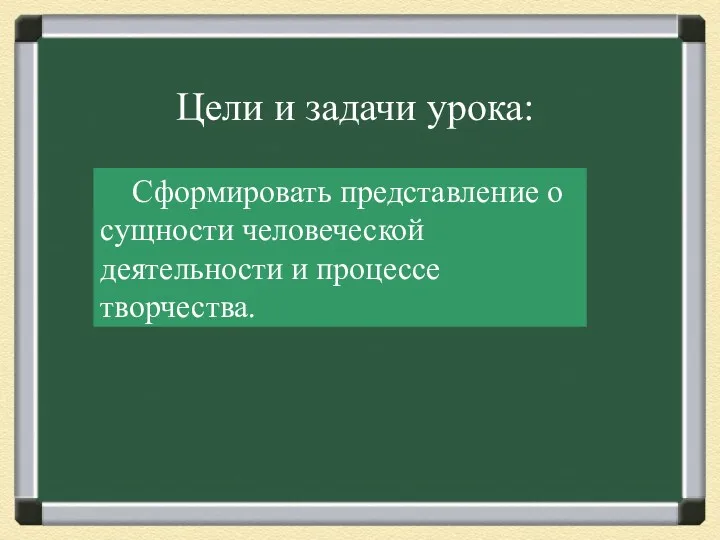 Цели и задачи урока: Сформировать представление о сущности человеческой деятельности и процессе творчества.