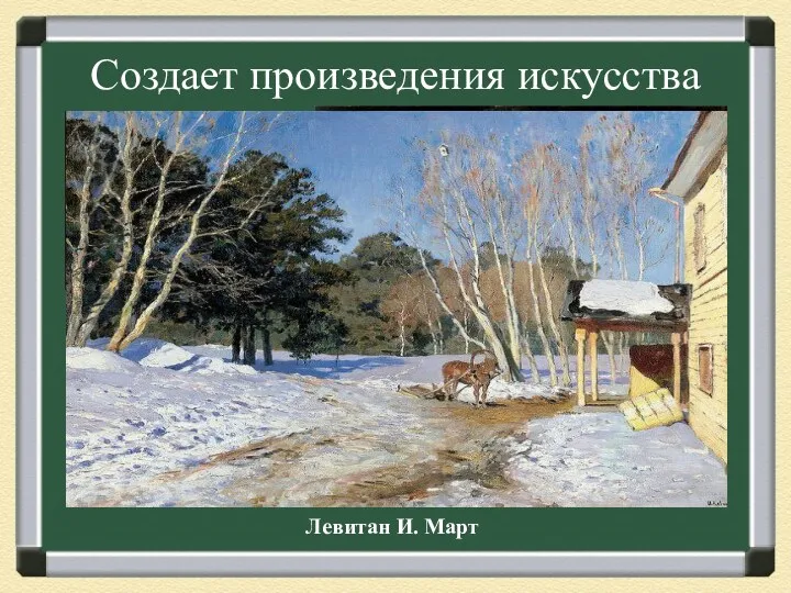 Создает произведения искусства Шишкин А.А. К. Брюллов Левитан И. Март