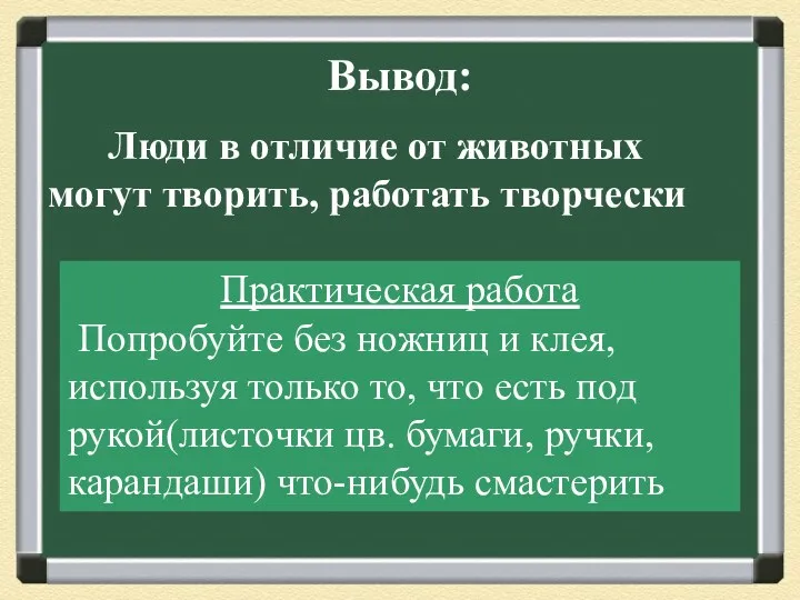 Вывод: Люди в отличие от животных могут творить, работать творчески