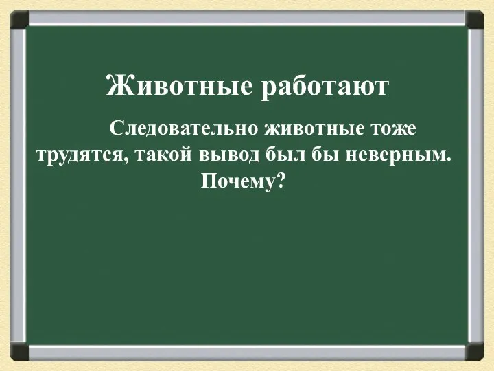 Животные работают Следовательно животные тоже трудятся, такой вывод был бы неверным. Почему?